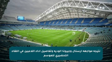 نتيجة مواجهة أرسنال وجيرونا الودية وتفاصيل أداء اللاعبين في اللقاء التحضيري للموسم